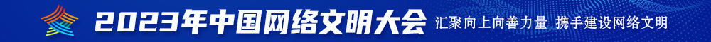 国产福利大鸡巴操逼2023年中国网络文明大会